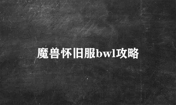 魔兽怀旧服bwl攻略