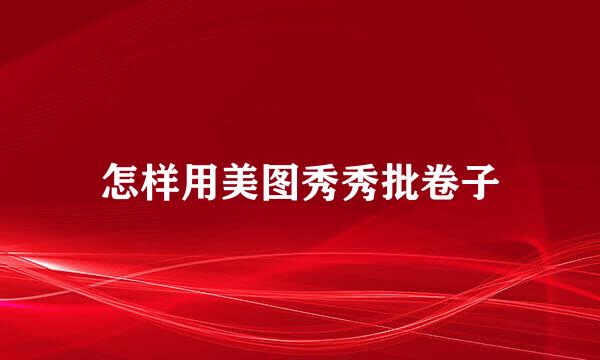 怎样用美图秀秀批卷子
