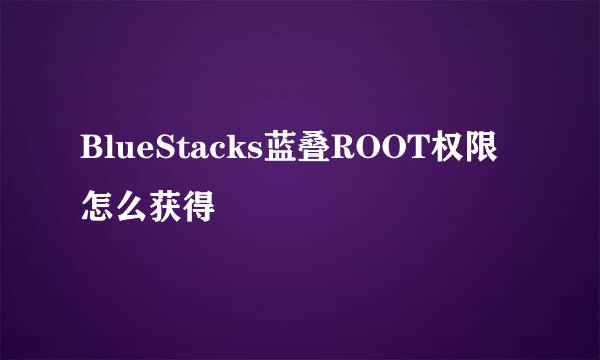 BlueStacks蓝叠ROOT权限怎么获得
