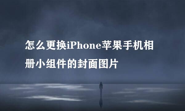 怎么更换iPhone苹果手机相册小组件的封面图片