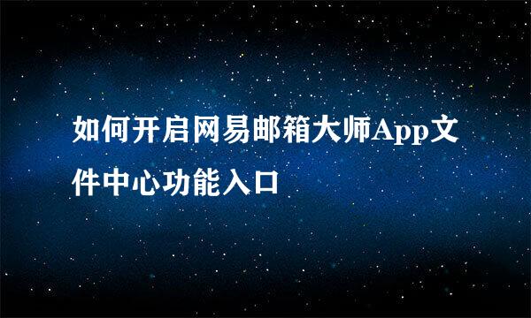 如何开启网易邮箱大师App文件中心功能入口