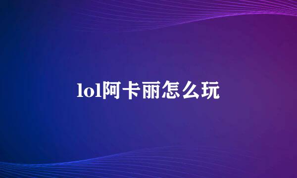 lol阿卡丽怎么玩
