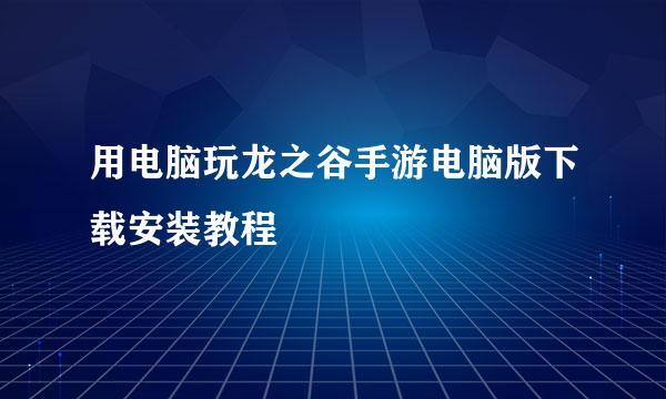 用电脑玩龙之谷手游电脑版下载安装教程