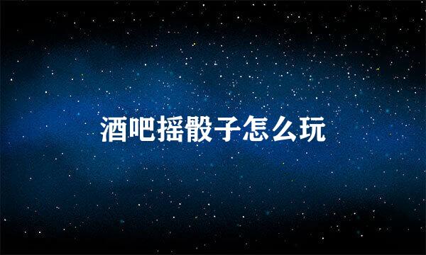 酒吧摇骰子怎么玩