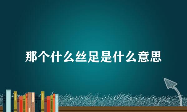 那个什么丝足是什么意思