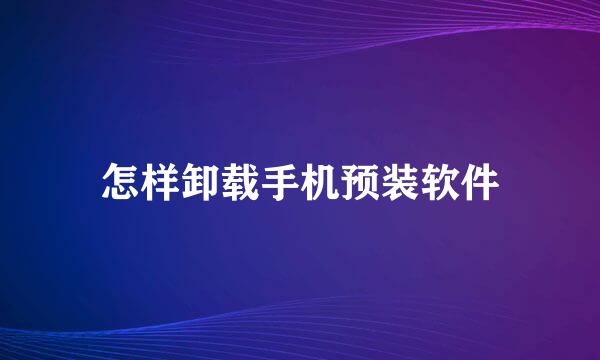 怎样卸载手机预装软件