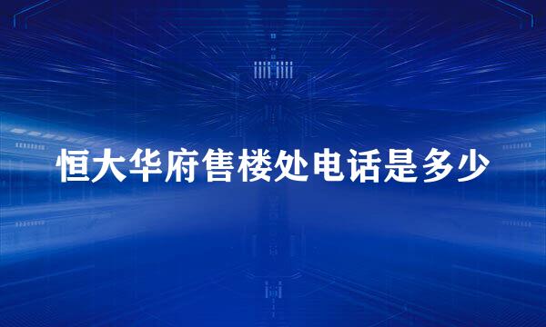 恒大华府售楼处电话是多少