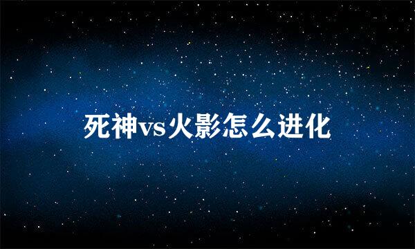 死神vs火影怎么进化