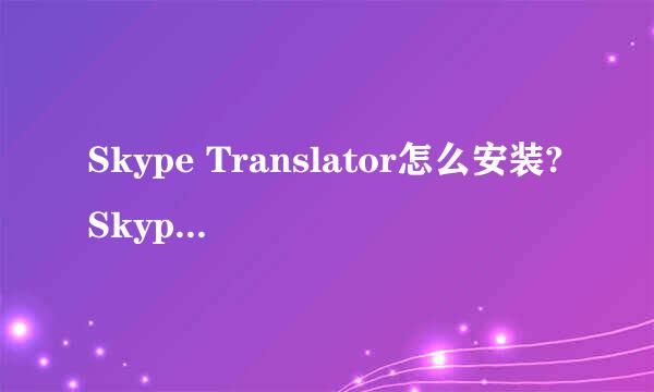 Skype Translator怎么安装?Skype翻译预览版安装