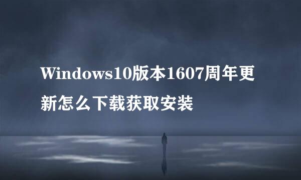 Windows10版本1607周年更新怎么下载获取安装