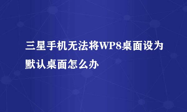 三星手机无法将WP8桌面设为默认桌面怎么办