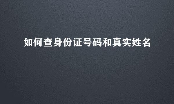 如何查身份证号码和真实姓名