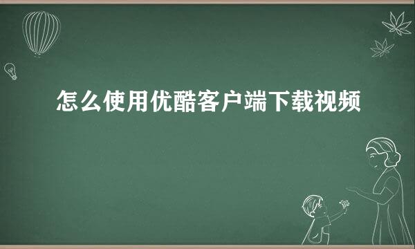 怎么使用优酷客户端下载视频