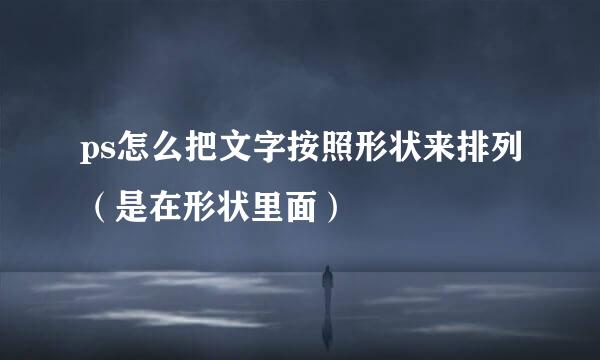 ps怎么把文字按照形状来排列(是在形状里面)