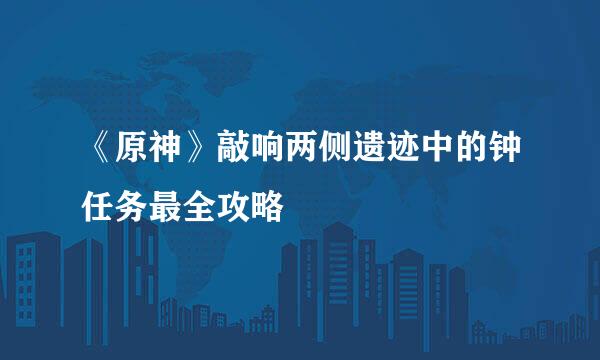 《原神》敲响两侧遗迹中的钟任务最全攻略