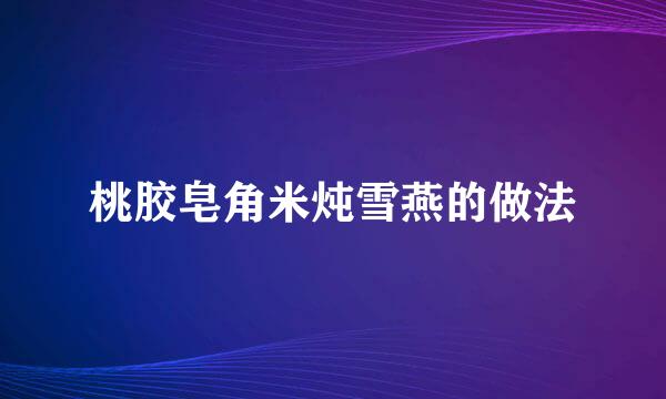 桃胶皂角米炖雪燕的做法