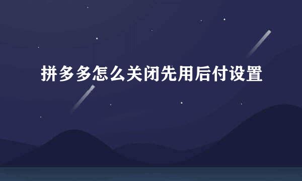 拼多多怎么关闭先用后付设置