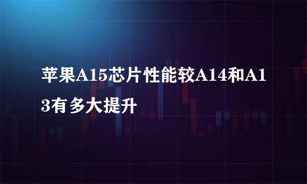 苹果A15芯片性能较A14和A13有多大提升