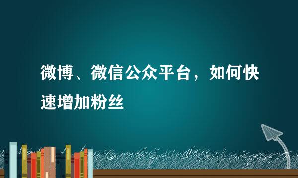 微博、微信公众平台，如何快速增加粉丝