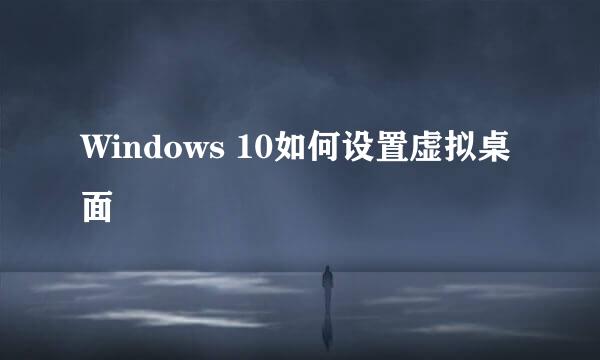 Windows 10如何设置虚拟桌面