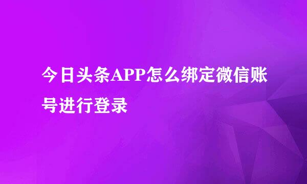 今日头条APP怎么绑定微信账号进行登录