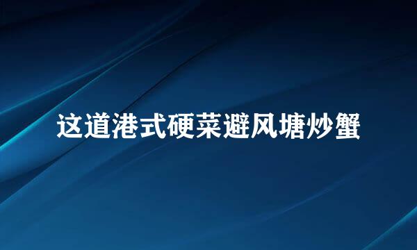 这道港式硬菜避风塘炒蟹