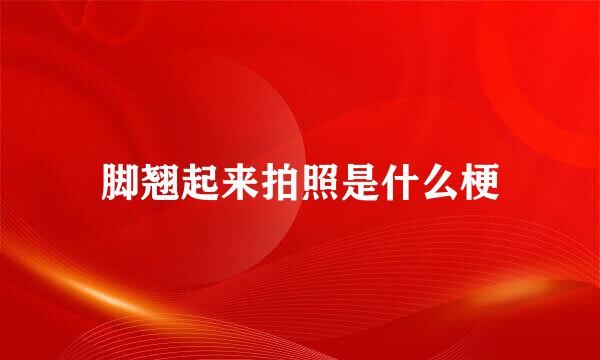 脚翘起来拍照是什么梗