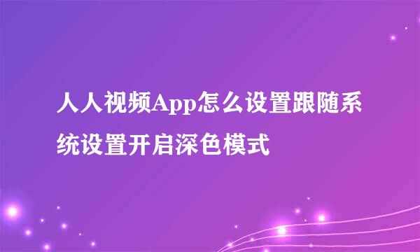 人人视频App怎么设置跟随系统设置开启深色模式