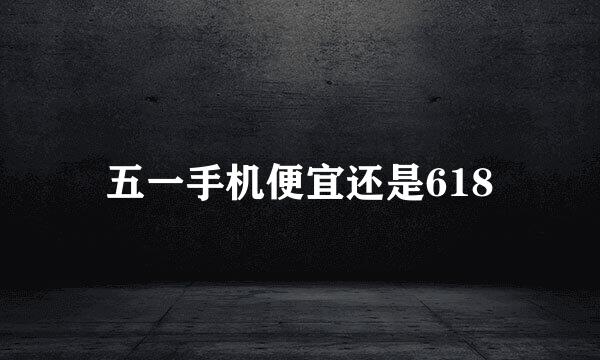 五一手机便宜还是618