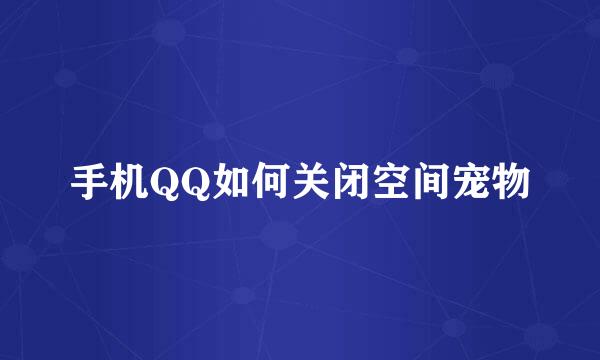 手机QQ如何关闭空间宠物