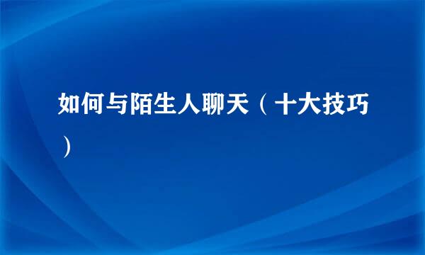 如何与陌生人聊天（十大技巧）