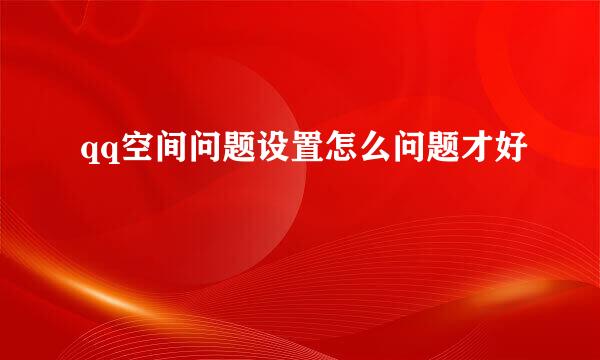 qq空间问题设置怎么问题才好