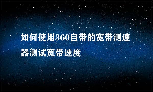 如何使用360自带的宽带测速器测试宽带速度