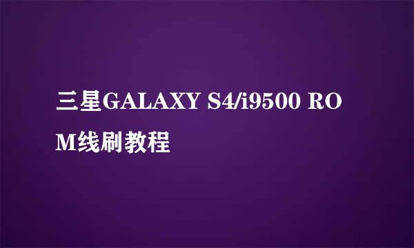 三星GALAXY S4/i9500 ROM线刷教程