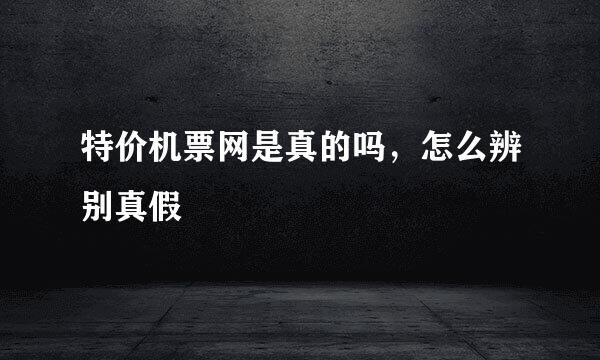 特价机票网是真的吗,怎么辨别真假
