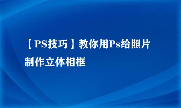 【PS技巧】教你用Ps给照片制作立体相框