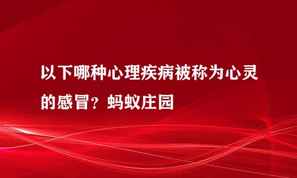 以下哪种心理疾病被称为心灵的感冒？蚂蚁庄园