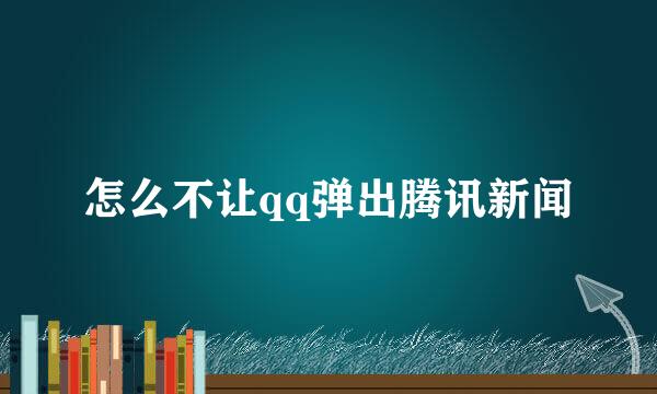 怎么不让qq弹出腾讯新闻