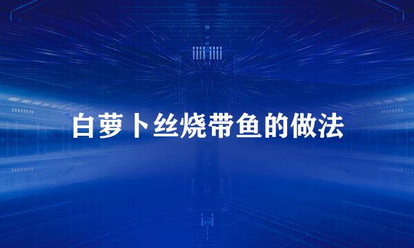 白萝卜丝烧带鱼的做法