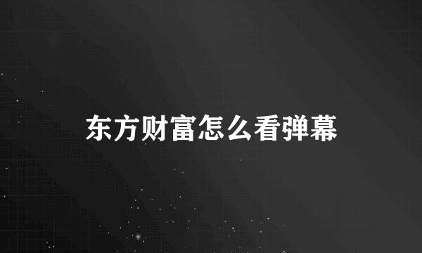 东方财富怎么看弹幕