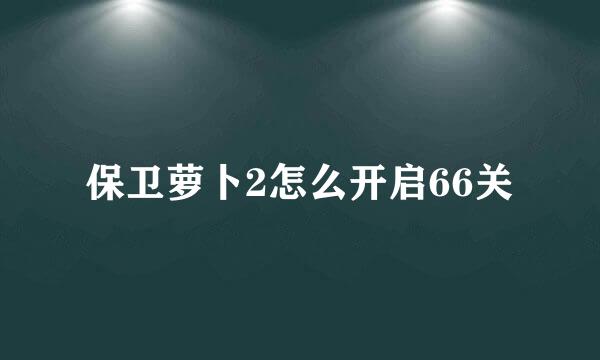 保卫萝卜2怎么开启66关