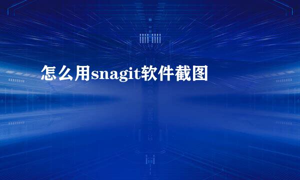 怎么用snagit软件截图