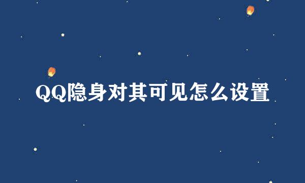 QQ隐身对其可见怎么设置
