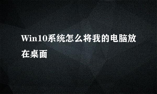 Win10系统怎么将我的电脑放在桌面