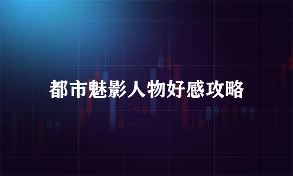 都市魅影人物好感攻略