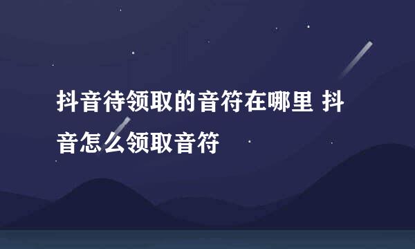 抖音待领取的音符在哪里 抖音怎么领取音符