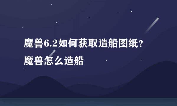 魔兽6.2如何获取造船图纸？魔兽怎么造船