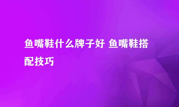 鱼嘴鞋什么牌子好 鱼嘴鞋搭配技巧
