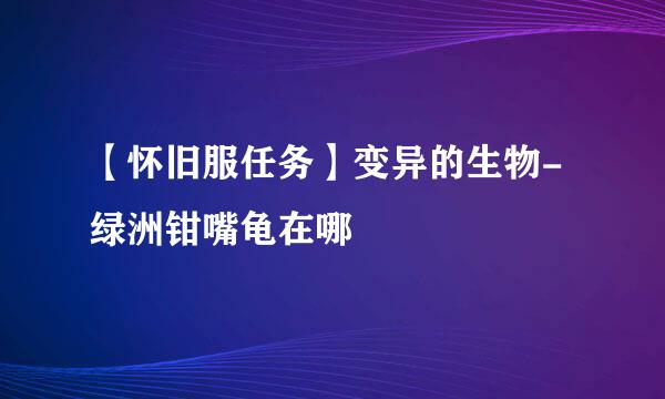 【怀旧服任务】变异的生物-绿洲钳嘴龟在哪