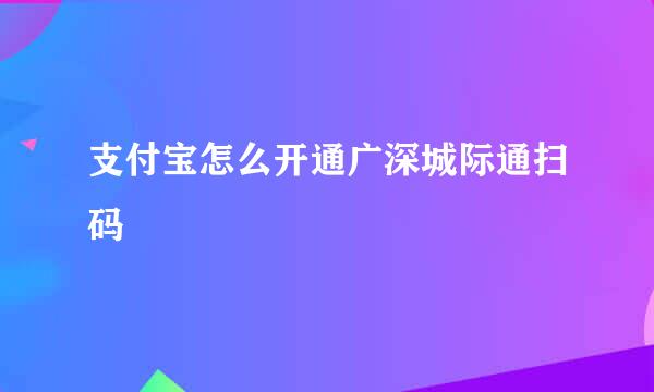 支付宝怎么开通广深城际通扫码
